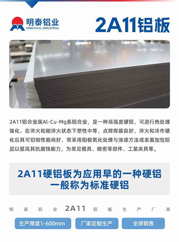 2A11铝合金属Al-Cu-Mg系铝合金，是一种高强度硬铝，可进行热处理强化，在淬火和刚淬火状态下塑性中等，点焊焊接良好，淬火和冷作硬化后其可切削性能尚好，常采用阳极氧化处理与涂漆方法或表面加包铝层以提高其抗腐蚀能力，为常见模具、精密零部件、工装夹具等。
2A11硬铝板为应用早的一种硬铝，一般称为标准硬铝。long8官方网站铝业2a11铝板生产厂家，生产厚度1-600mm，厂家定制生产,全球销售。
