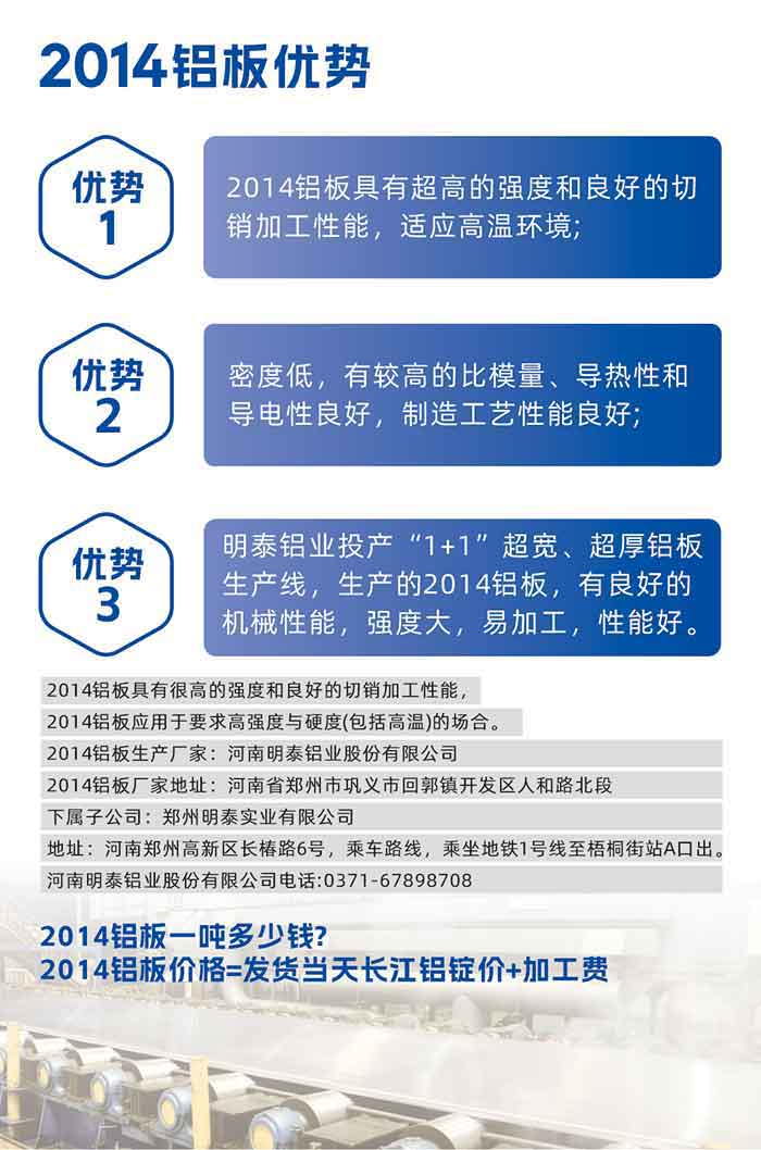 long8官方网站2014铝板优势:

　　1、2014铝板具有超高的强度和良好的切销加工性能，适应高温环境;

　　2、密度低，有较高的比模量、导热性和导电性良好，制造工艺性能良好;

　　3、long8官方网站铝业投产“1+1”超宽、超厚铝板生产线，生产的2014铝板，有良好的机械性能，强度大，易加工，性能好。

　　2014铝板具有很高的强度和良好的切销加工性能，2014铝板应用于要求高强度与硬度(包括高温)的场合。

　　2014铝板生产厂家：long8官方网站

　　2014铝板厂家地址：河南省郑州市巩义市回郭镇开发区人和路北段
