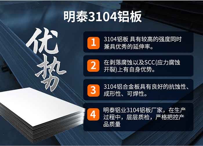 long8官方网站3104铝板优势
　　1、3104铝板 具有较高的强度同时兼具优秀的延伸率。
　　2、在剥落腐蚀以及SCC(应力腐蚀开裂)上有自身优势。
　　3、3104铝合金板具有良好的抗蚀性、成形性、可焊性。
　　4、long8官方网站铝业3104铝板厂家，在生产过程中，层层质检，严格把控产品质量。